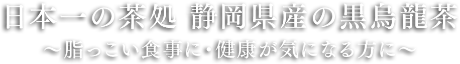 「日本一の茶処 静岡県産の黒烏龍茶」〜脂っこい食事に・健康が気になる方に〜